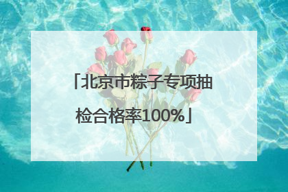 北京市粽子专项抽检合格率100%