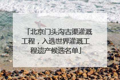 北京门头沟古渠灌溉工程，入选世界灌溉工程遗产候选名单