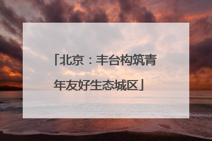 北京：丰台构筑青年友好生态城区