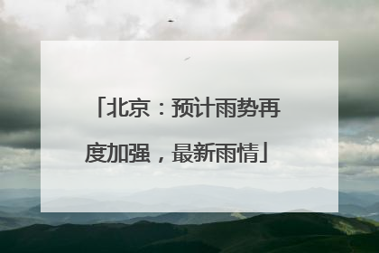 北京：预计雨势再度加强，最新雨情