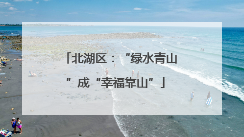 北湖区：“绿水青山”成“幸福靠山”