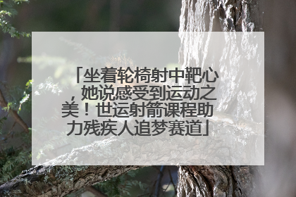 坐着轮椅射中靶心，她说感受到运动之美！世运射箭课程助力残疾人追梦赛道