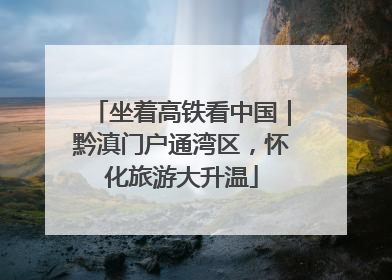 坐着高铁看中国｜黔滇门户通湾区，怀化旅游大升温
