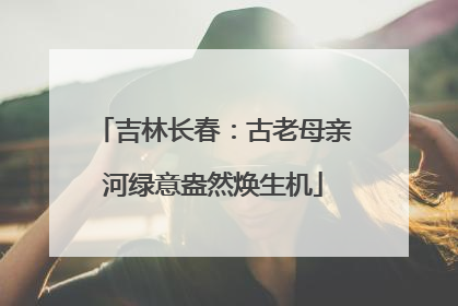 吉林长春：古老母亲河绿意盎然焕生机
