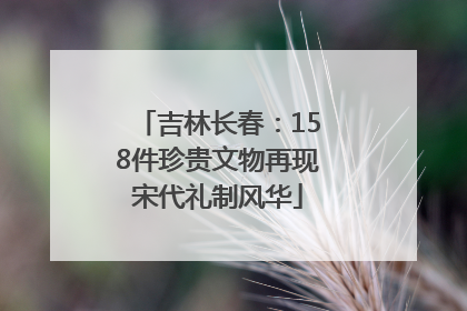 吉林长春：158件珍贵文物再现宋代礼制风华