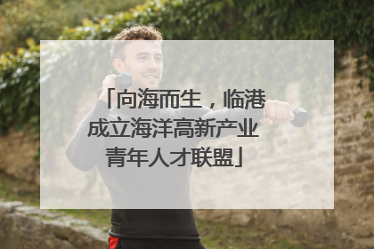 向海而生，临港成立海洋高新产业青年人才联盟