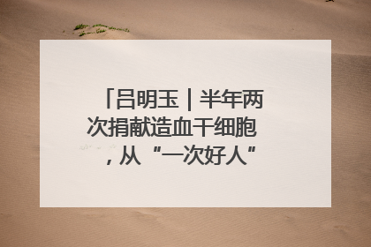 吕明玉｜半年两次捐献造血干细胞，从“一次好人”到“一生好人”