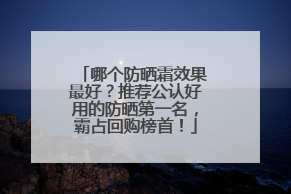 哪个防晒霜效果最好？推荐公认好用的防晒第一名，霸占回购榜首！