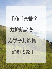 商丘交警全力护航高考 为学子打造畅通赶考路