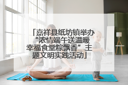 嘉祥县纸坊镇举办“浓情端午送温暖 幸福食堂粽飘香”主题文明实践活动