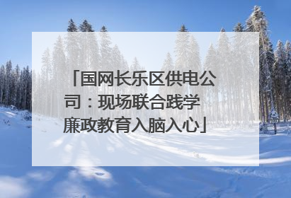 国网长乐区供电公司：现场联合践学 廉政教育入脑入心