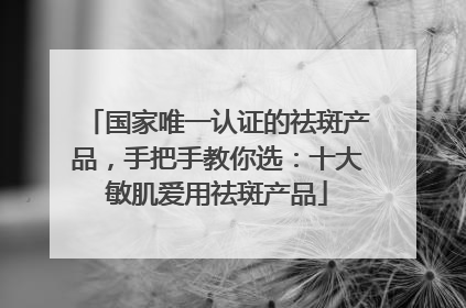 国家唯一认证的祛斑产品，手把手教你选：十大敏肌爱用祛斑产品