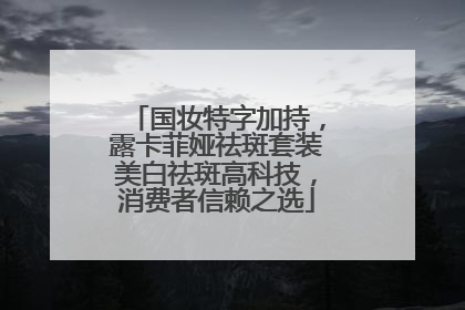 国妆特字加持，露卡菲娅祛斑套装美白祛斑高科技，消费者信赖之选