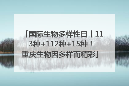 国际生物多样性日丨113种+112种+15种！重庆生物因多样而精彩