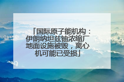 国际原子能机构：伊朗纳坦兹铀浓缩厂地面设施被毁，离心机可能已受损