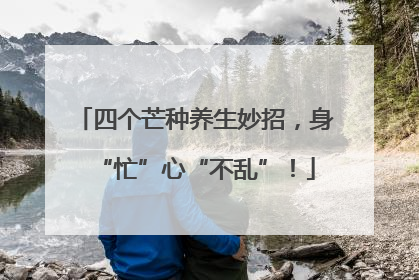 四个芒种养生妙招，身“忙”心“不乱”！