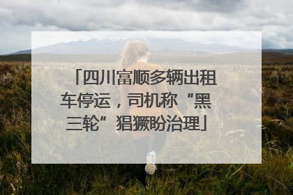 四川富顺多辆出租车停运，司机称“黑三轮”猖獗盼治理