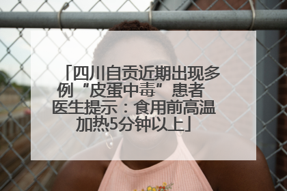 四川自贡近期出现多例“皮蛋中毒”患者 医生提示：食用前高温加热5分钟以上