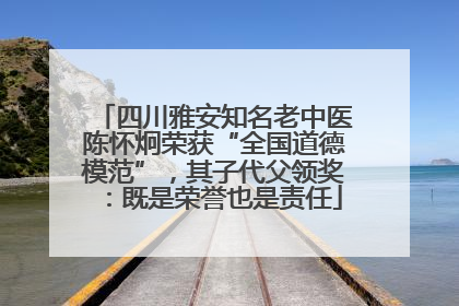 四川雅安知名老中医陈怀炯荣获“全国道德模范”，其子代父领奖：既是荣誉也是责任