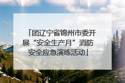 团辽宁省锦州市委开展“安全生产月”消防安全应急演练活动