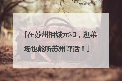 在苏州相城元和，逛菜场也能听苏州评话！