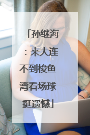 孙继海：来大连不到梭鱼湾看场球挺遗憾