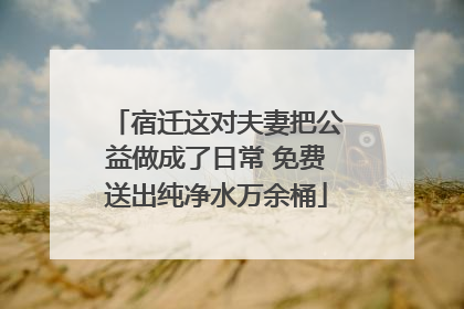 宿迁这对夫妻把公益做成了日常 免费送出纯净水万余桶