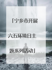 宁乡市开展六五环境日主题系列活动