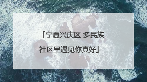 宁夏兴庆区 多民族社区里遇见你真好