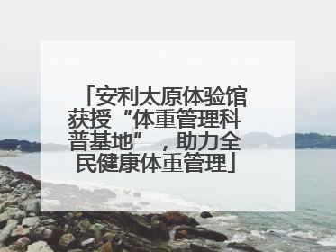 安利太原体验馆获授“体重管理科普基地”，助力全民健康体重管理