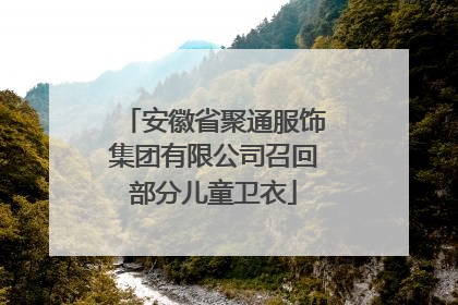 安徽省聚通服饰集团有限公司召回部分儿童卫衣