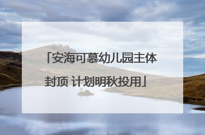 安海可慕幼儿园主体封顶 计划明秋投用