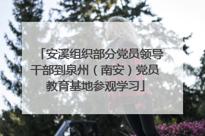 安溪组织部分党员领导干部到泉州（南安）党员教育基地参观学习