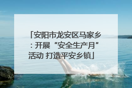 安阳市龙安区马家乡：开展“安全生产月”活动 打造平安乡镇