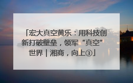 宏大真空黄乐：用科技创新打破壁垒，领军“真空”世界｜湘商，向上③