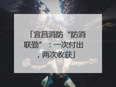 宜昌消防“防消联勤”：一次付出，两次收获