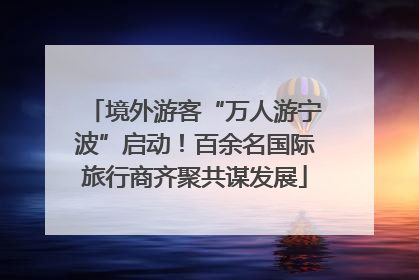 境外游客“万人游宁波”启动！百余名国际旅行商齐聚共谋发展