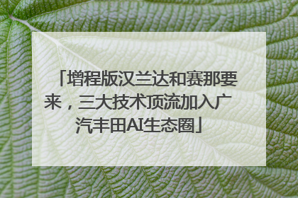 增程版汉兰达和赛那要来，三大技术顶流加入广汽丰田AI生态圈