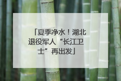 夏季净水！湖北退役军人“长江卫士”再出发