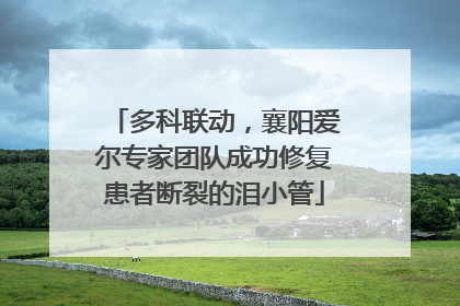 多科联动，襄阳爱尔专家团队成功修复患者断裂的泪小管