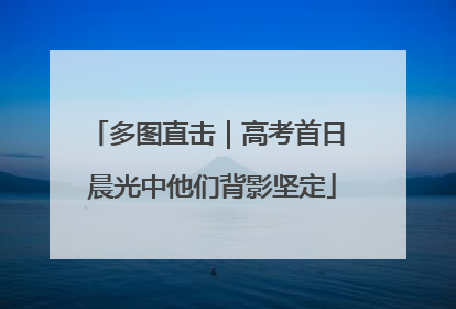 多图直击｜高考首日 晨光中他们背影坚定