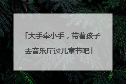 大手牵小手，带着孩子去音乐厅过儿童节吧