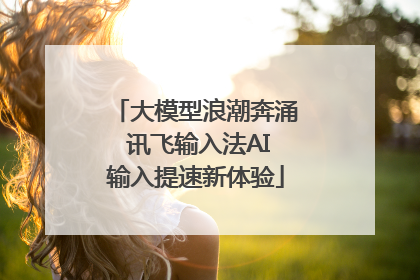 大模型浪潮奔涌 讯飞输入法AI输入提速新体验