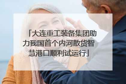 大连重工装备集团助力我国首个内河散货智慧港口顺利试运行