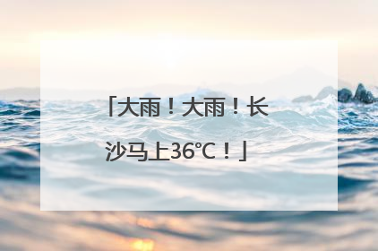 大雨！大雨！长沙马上36℃！