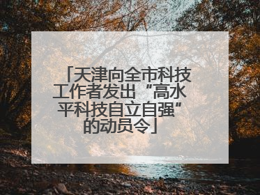 天津向全市科技工作者发出“高水平科技自立自强”的动员令