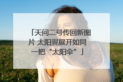 天问二号传回新图片 太阳翼展开如同一把“太阳伞”