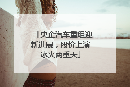 央企汽车重组迎新进展，股价上演冰火两重天