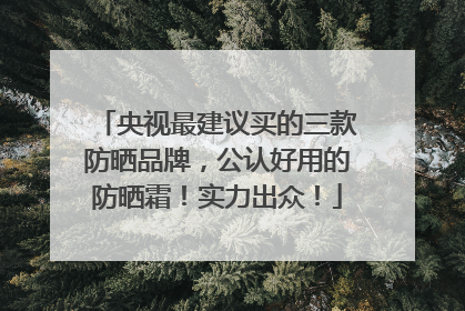 央视最建议买的三款防晒品牌，公认好用的防晒霜！实力出众！