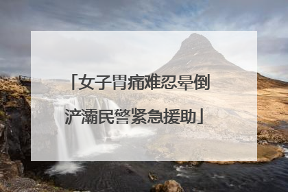 女子胃痛难忍晕倒 浐灞民警紧急援助